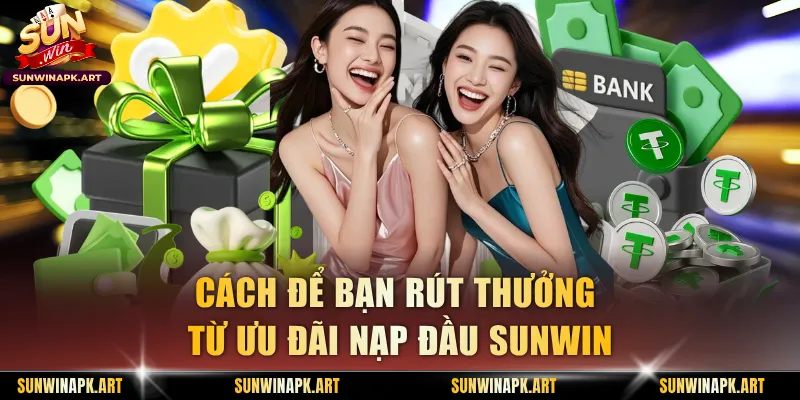 Cách để bạn rút thưởng từ ưu đãi nạp đầu Sunwin