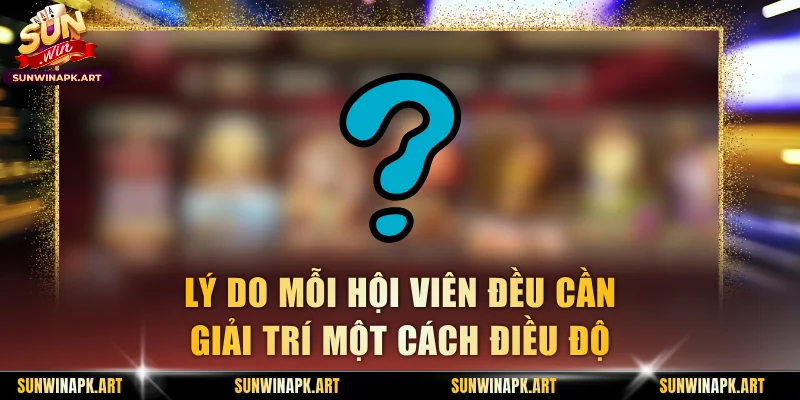Lý do mỗi hội viên đều cần giải trí một cách điều độ