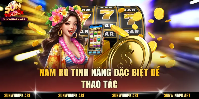Nắm rõ tính năng đặc biệt để thao tác