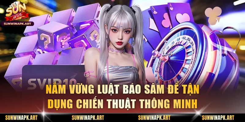 Nắm vững luật báo Sâm để tận dụng chiến thuật thông minh