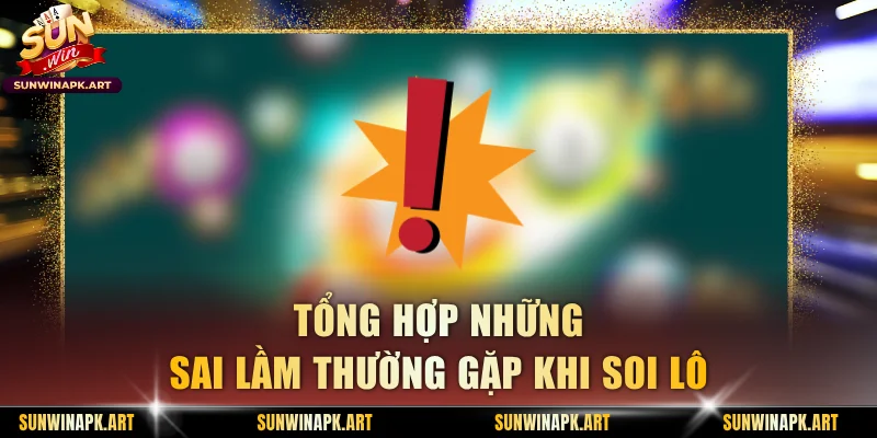Tổng hợp những sai lầm thường gặp khi soi lô