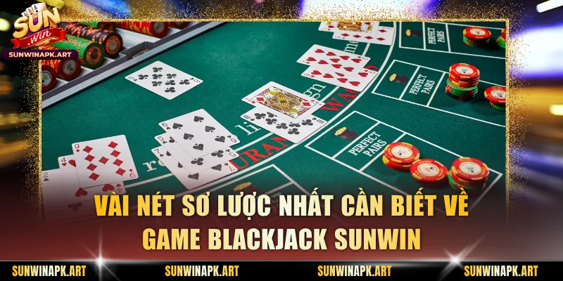 Vài nét sơ lược nhất cần biết về game Blackjack Sunwin
